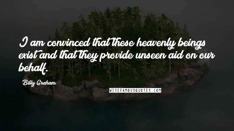 Billy Graham Quotes: I am convinced that these heavenly beings exist and that they provide unseen aid on our behalf.