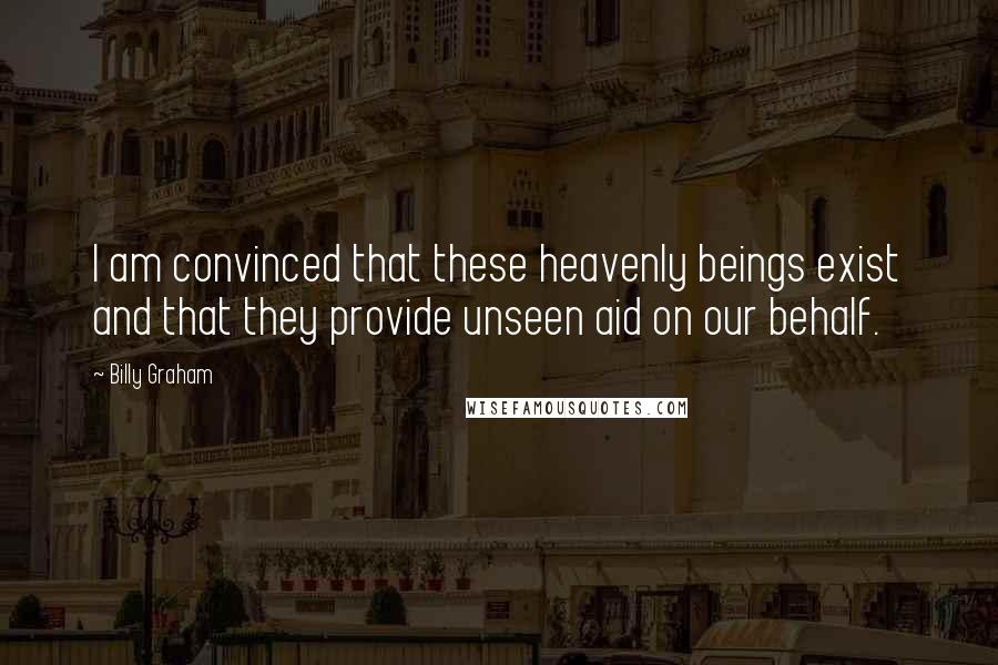 Billy Graham Quotes: I am convinced that these heavenly beings exist and that they provide unseen aid on our behalf.