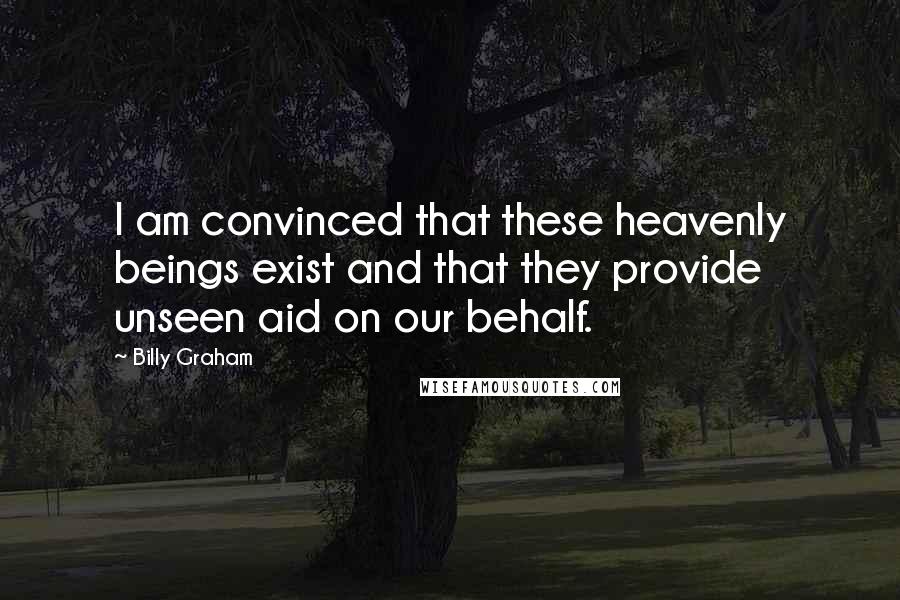 Billy Graham Quotes: I am convinced that these heavenly beings exist and that they provide unseen aid on our behalf.