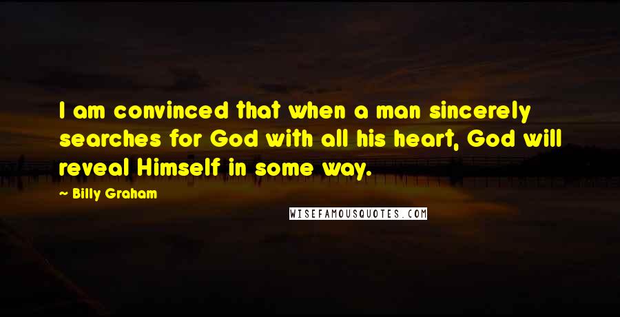 Billy Graham Quotes: I am convinced that when a man sincerely searches for God with all his heart, God will reveal Himself in some way.