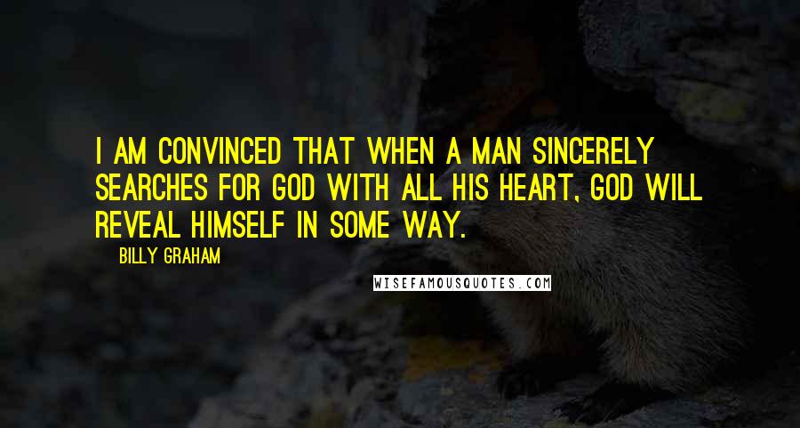 Billy Graham Quotes: I am convinced that when a man sincerely searches for God with all his heart, God will reveal Himself in some way.