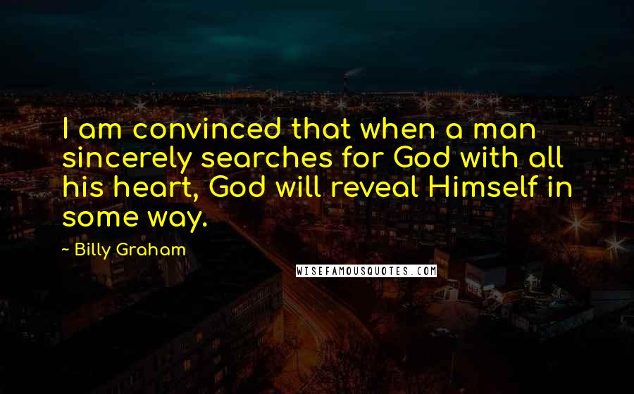 Billy Graham Quotes: I am convinced that when a man sincerely searches for God with all his heart, God will reveal Himself in some way.