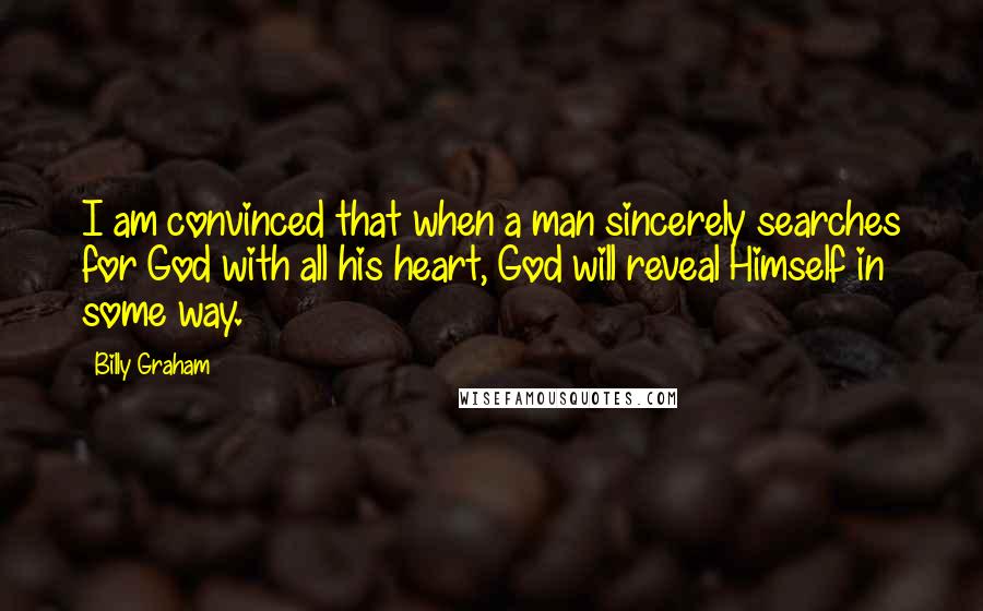 Billy Graham Quotes: I am convinced that when a man sincerely searches for God with all his heart, God will reveal Himself in some way.