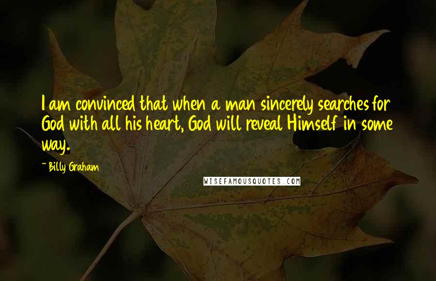 Billy Graham Quotes: I am convinced that when a man sincerely searches for God with all his heart, God will reveal Himself in some way.