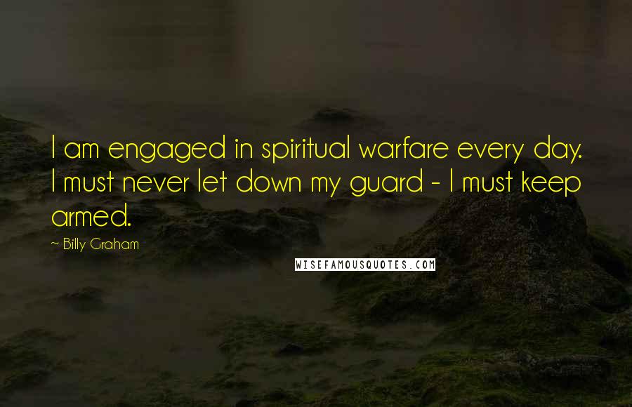 Billy Graham Quotes: I am engaged in spiritual warfare every day. I must never let down my guard - I must keep armed.