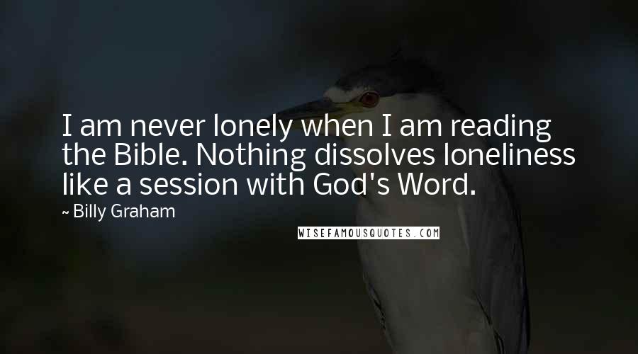 Billy Graham Quotes: I am never lonely when I am reading the Bible. Nothing dissolves loneliness like a session with God's Word.