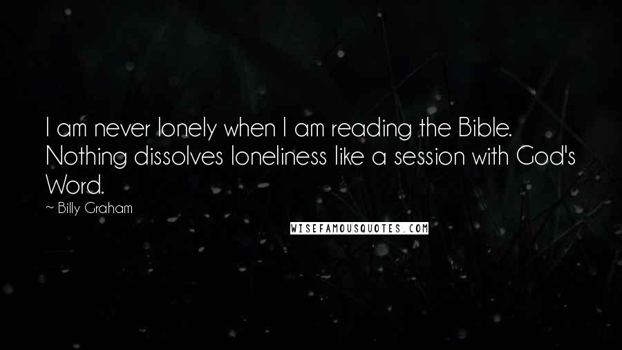 Billy Graham Quotes: I am never lonely when I am reading the Bible. Nothing dissolves loneliness like a session with God's Word.