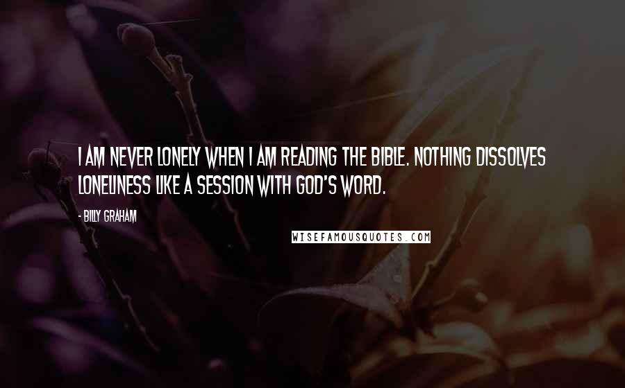 Billy Graham Quotes: I am never lonely when I am reading the Bible. Nothing dissolves loneliness like a session with God's Word.