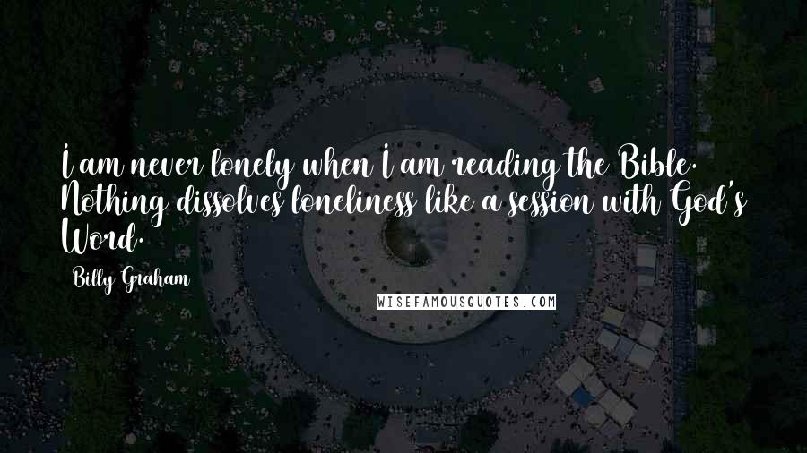 Billy Graham Quotes: I am never lonely when I am reading the Bible. Nothing dissolves loneliness like a session with God's Word.