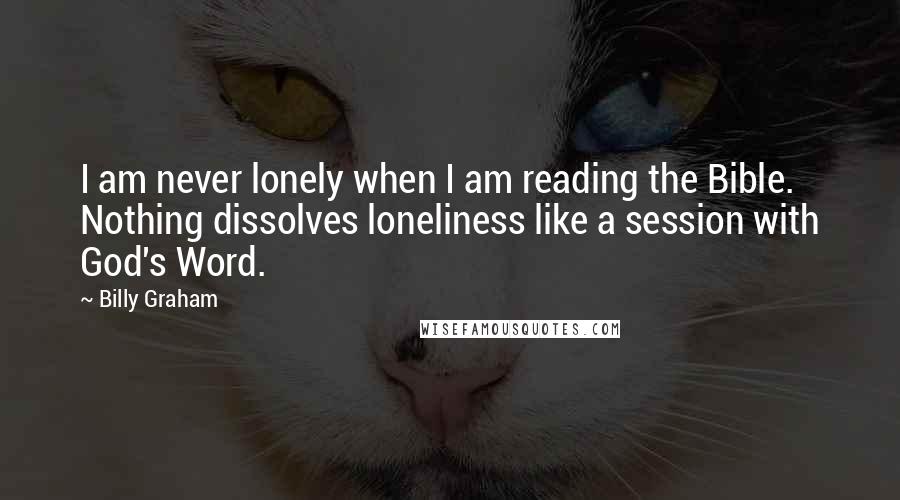 Billy Graham Quotes: I am never lonely when I am reading the Bible. Nothing dissolves loneliness like a session with God's Word.