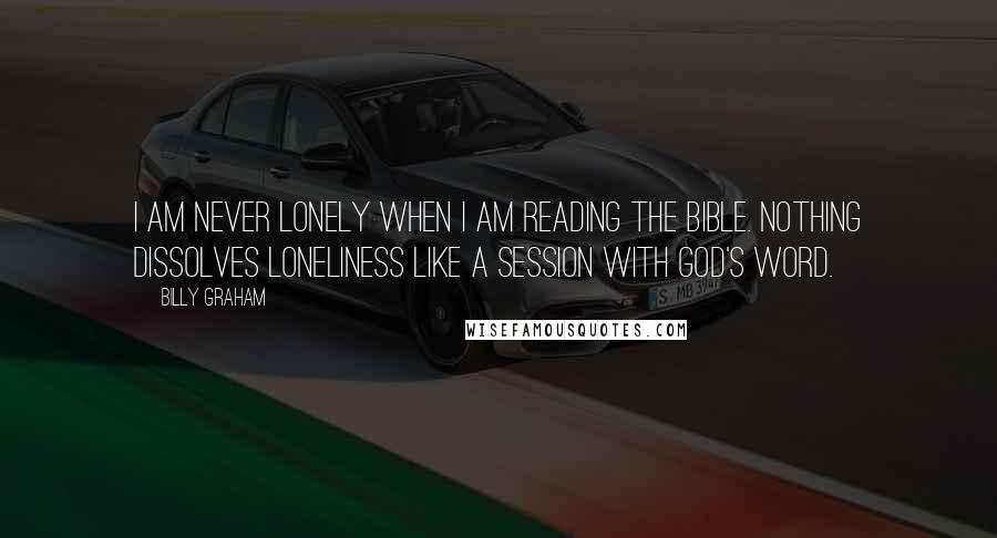 Billy Graham Quotes: I am never lonely when I am reading the Bible. Nothing dissolves loneliness like a session with God's Word.