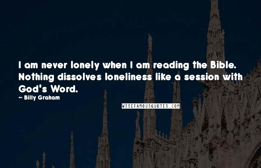 Billy Graham Quotes: I am never lonely when I am reading the Bible. Nothing dissolves loneliness like a session with God's Word.