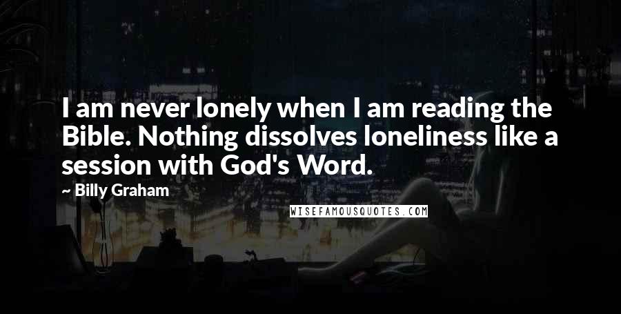 Billy Graham Quotes: I am never lonely when I am reading the Bible. Nothing dissolves loneliness like a session with God's Word.