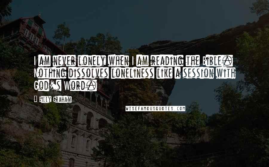 Billy Graham Quotes: I am never lonely when I am reading the Bible. Nothing dissolves loneliness like a session with God's Word.