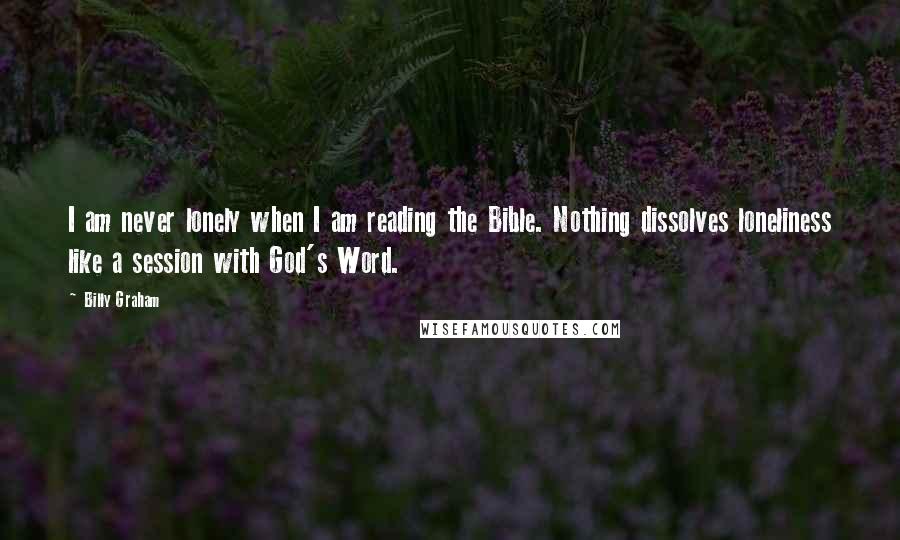 Billy Graham Quotes: I am never lonely when I am reading the Bible. Nothing dissolves loneliness like a session with God's Word.