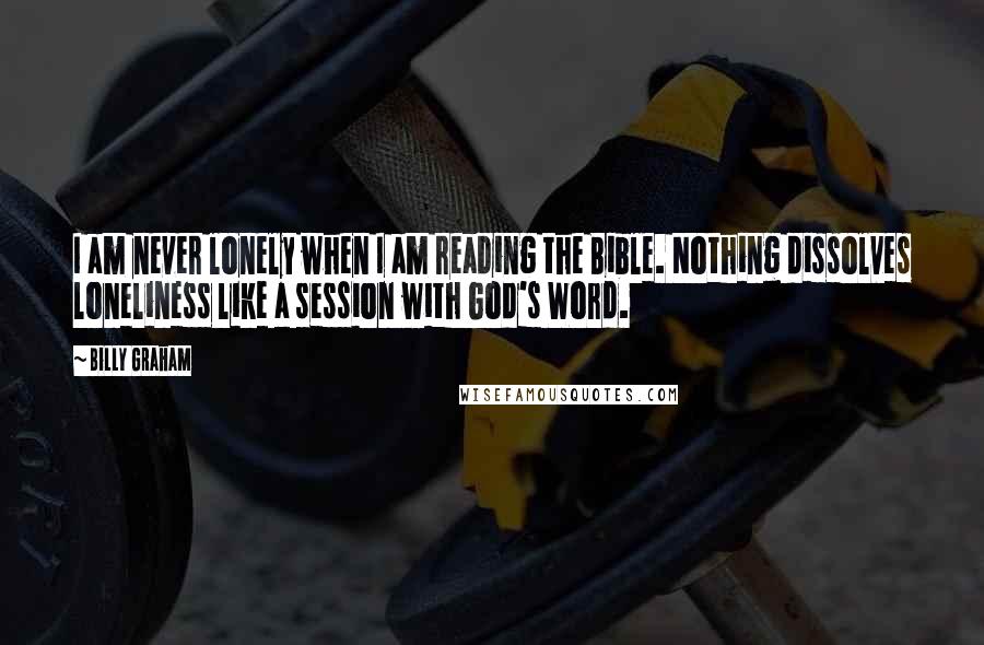 Billy Graham Quotes: I am never lonely when I am reading the Bible. Nothing dissolves loneliness like a session with God's Word.