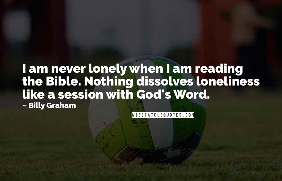Billy Graham Quotes: I am never lonely when I am reading the Bible. Nothing dissolves loneliness like a session with God's Word.