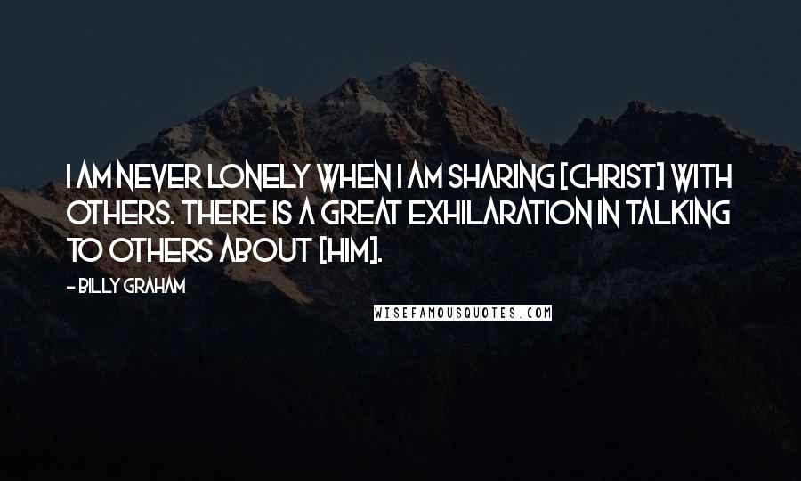Billy Graham Quotes: I am never lonely when I am sharing [Christ] with others. There is a great exhilaration in talking to others about [Him].