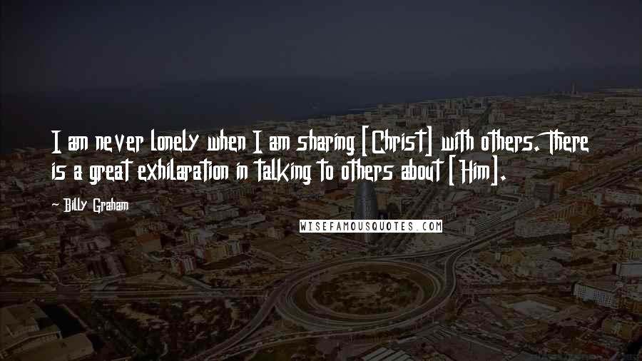 Billy Graham Quotes: I am never lonely when I am sharing [Christ] with others. There is a great exhilaration in talking to others about [Him].