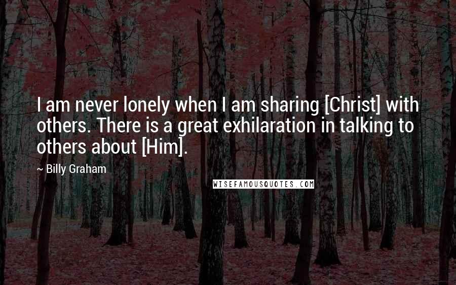 Billy Graham Quotes: I am never lonely when I am sharing [Christ] with others. There is a great exhilaration in talking to others about [Him].