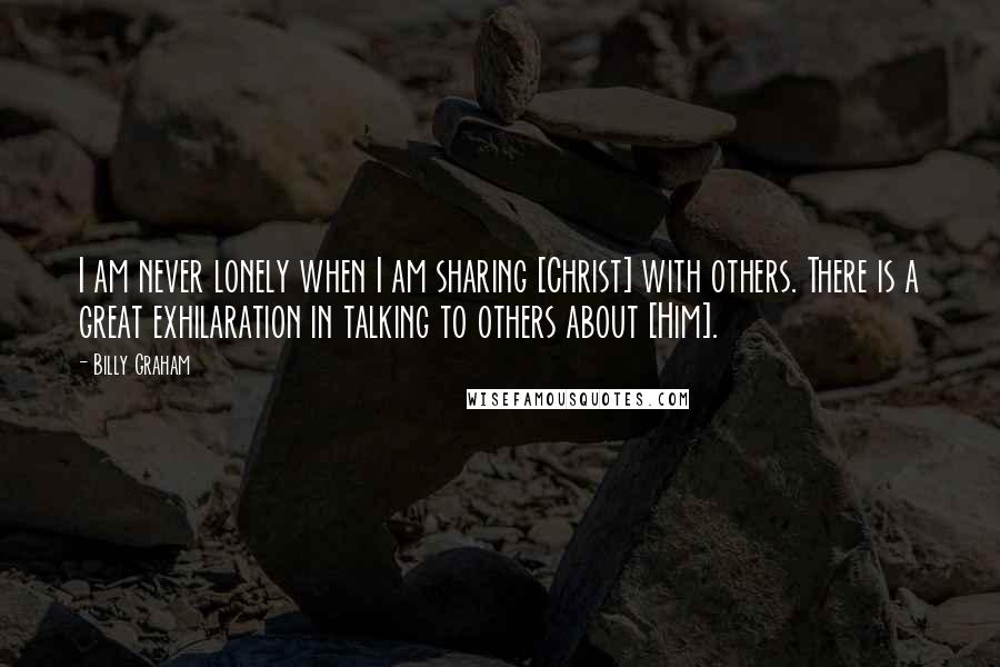 Billy Graham Quotes: I am never lonely when I am sharing [Christ] with others. There is a great exhilaration in talking to others about [Him].