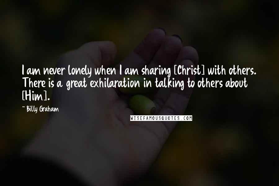 Billy Graham Quotes: I am never lonely when I am sharing [Christ] with others. There is a great exhilaration in talking to others about [Him].