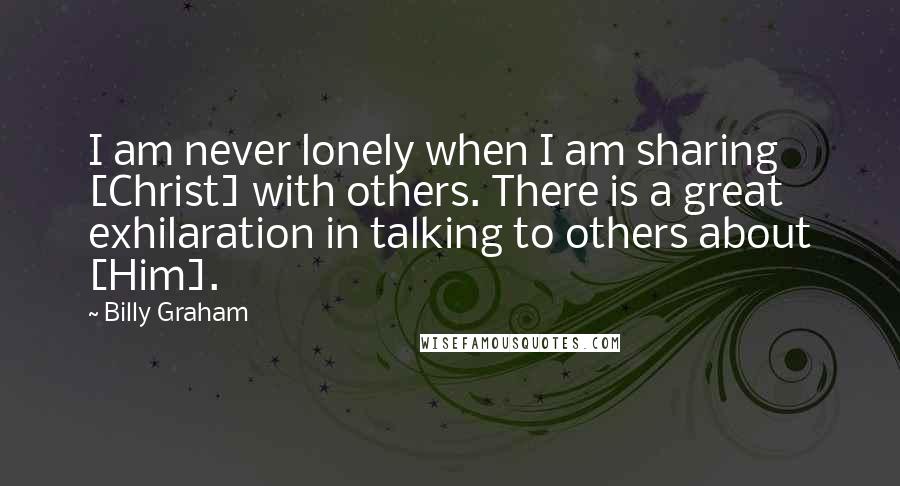 Billy Graham Quotes: I am never lonely when I am sharing [Christ] with others. There is a great exhilaration in talking to others about [Him].