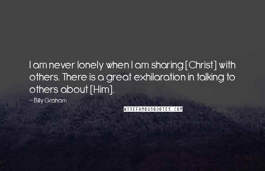 Billy Graham Quotes: I am never lonely when I am sharing [Christ] with others. There is a great exhilaration in talking to others about [Him].