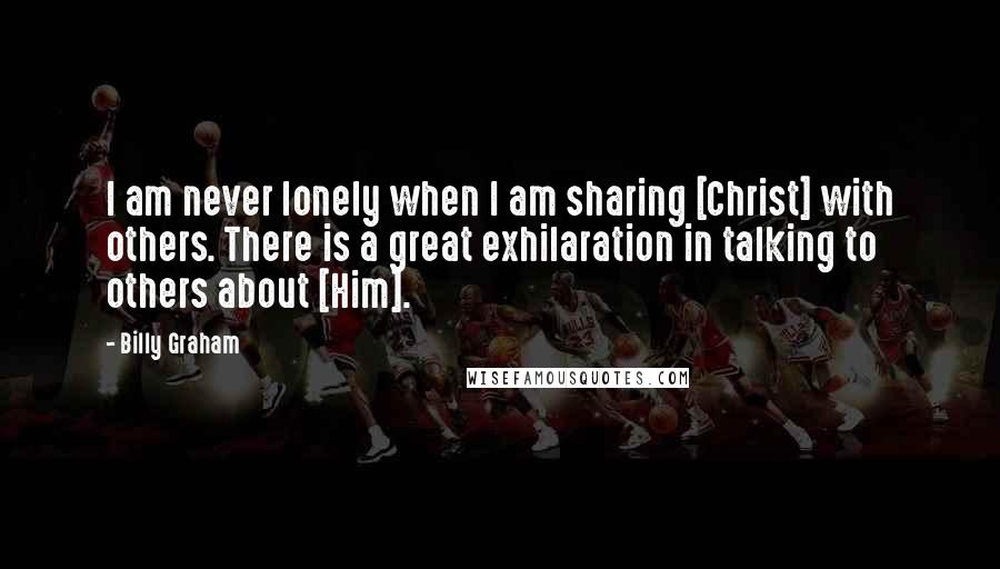 Billy Graham Quotes: I am never lonely when I am sharing [Christ] with others. There is a great exhilaration in talking to others about [Him].