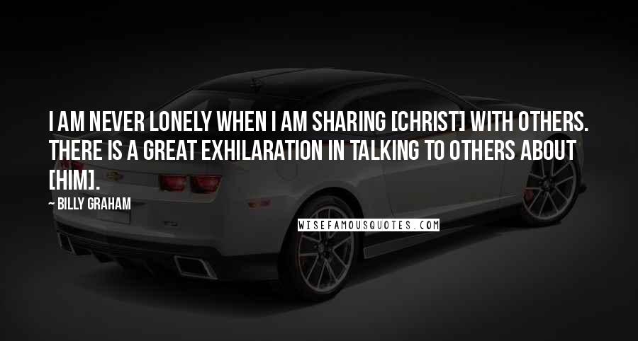 Billy Graham Quotes: I am never lonely when I am sharing [Christ] with others. There is a great exhilaration in talking to others about [Him].