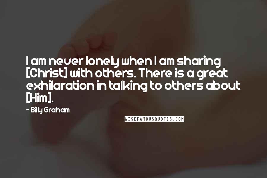 Billy Graham Quotes: I am never lonely when I am sharing [Christ] with others. There is a great exhilaration in talking to others about [Him].