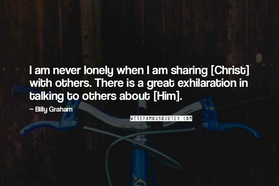 Billy Graham Quotes: I am never lonely when I am sharing [Christ] with others. There is a great exhilaration in talking to others about [Him].