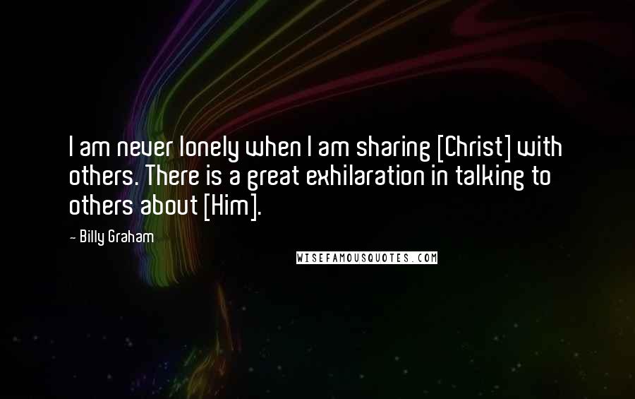 Billy Graham Quotes: I am never lonely when I am sharing [Christ] with others. There is a great exhilaration in talking to others about [Him].