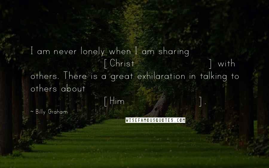 Billy Graham Quotes: I am never lonely when I am sharing [Christ] with others. There is a great exhilaration in talking to others about [Him].