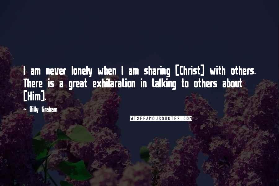 Billy Graham Quotes: I am never lonely when I am sharing [Christ] with others. There is a great exhilaration in talking to others about [Him].