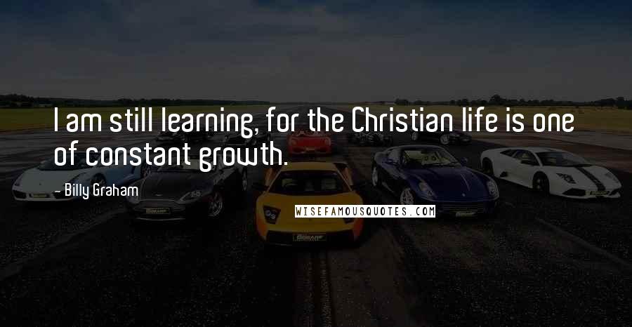 Billy Graham Quotes: I am still learning, for the Christian life is one of constant growth.