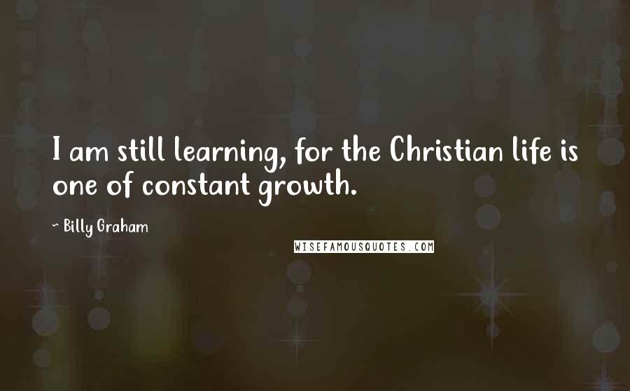 Billy Graham Quotes: I am still learning, for the Christian life is one of constant growth.