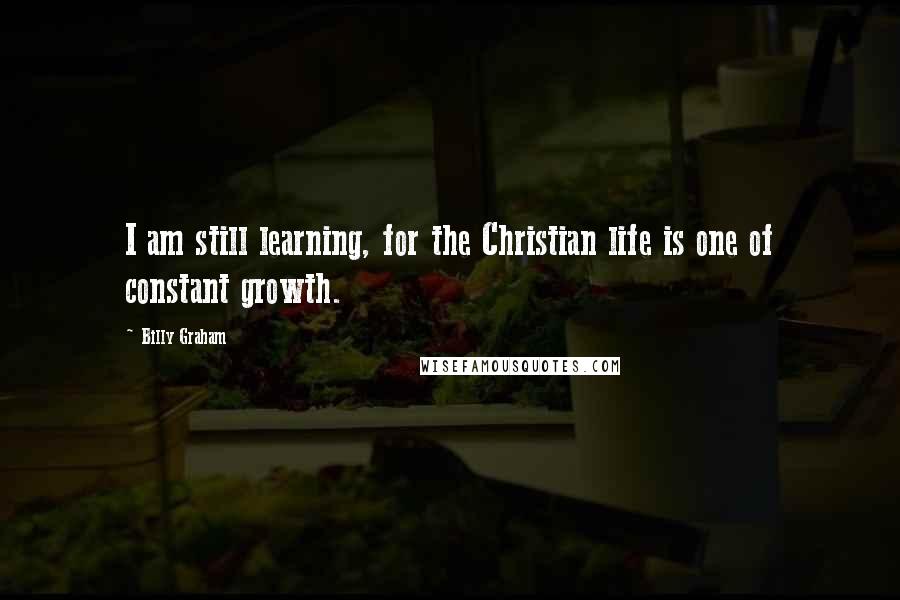 Billy Graham Quotes: I am still learning, for the Christian life is one of constant growth.