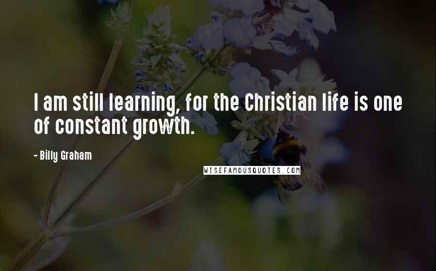 Billy Graham Quotes: I am still learning, for the Christian life is one of constant growth.