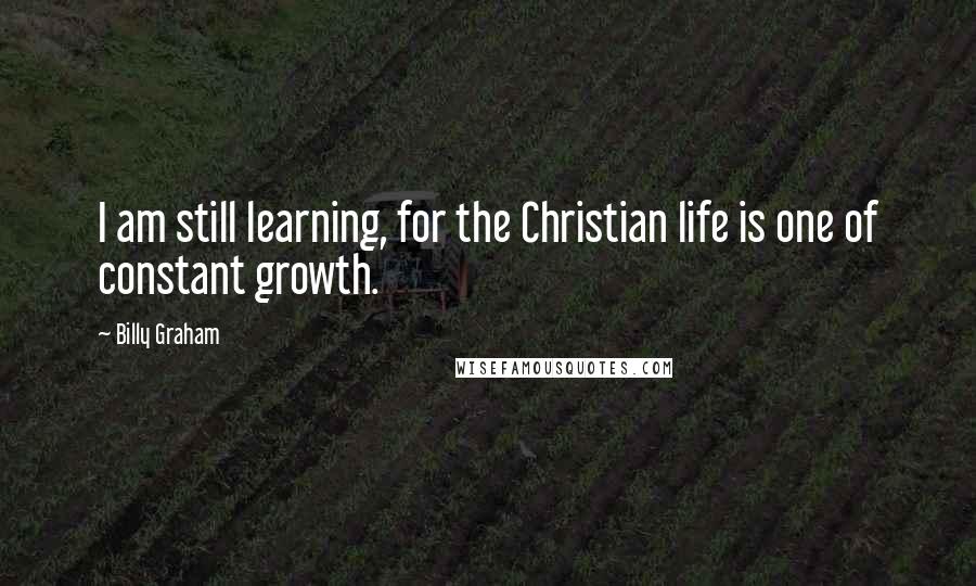 Billy Graham Quotes: I am still learning, for the Christian life is one of constant growth.