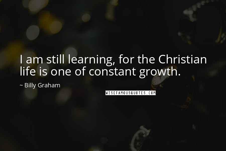 Billy Graham Quotes: I am still learning, for the Christian life is one of constant growth.