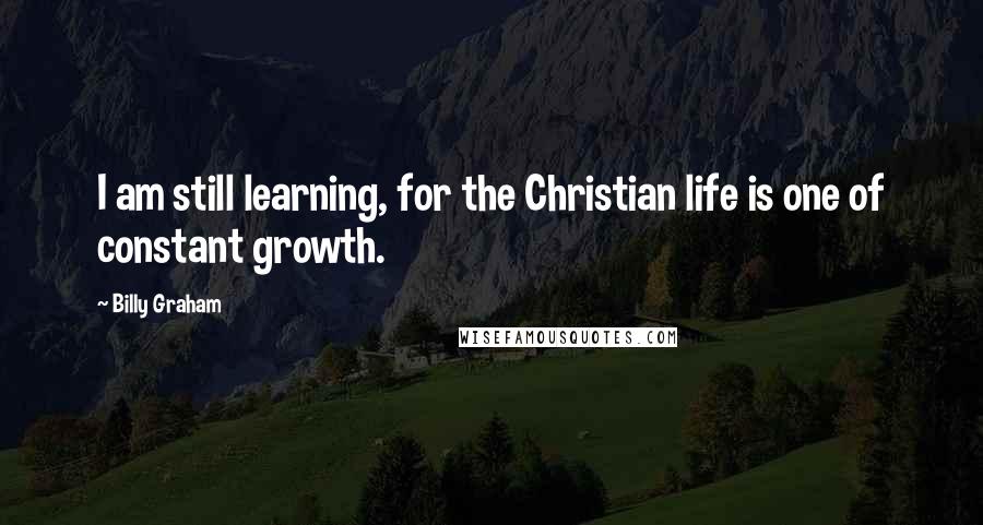 Billy Graham Quotes: I am still learning, for the Christian life is one of constant growth.