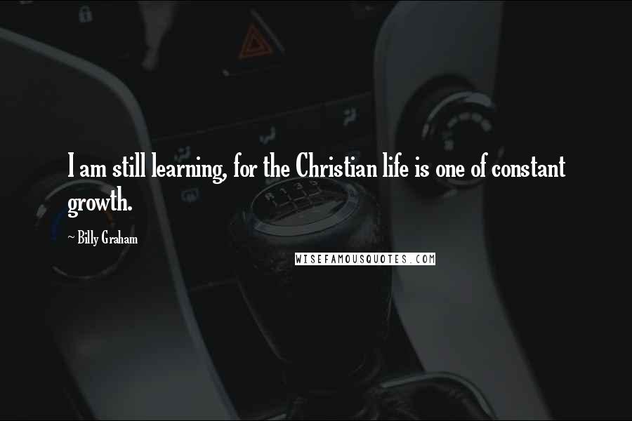 Billy Graham Quotes: I am still learning, for the Christian life is one of constant growth.