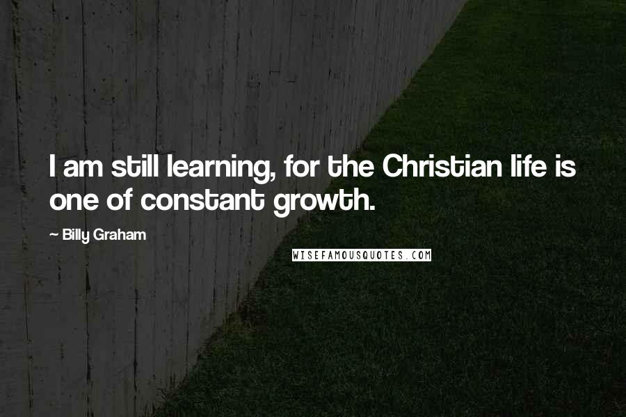 Billy Graham Quotes: I am still learning, for the Christian life is one of constant growth.