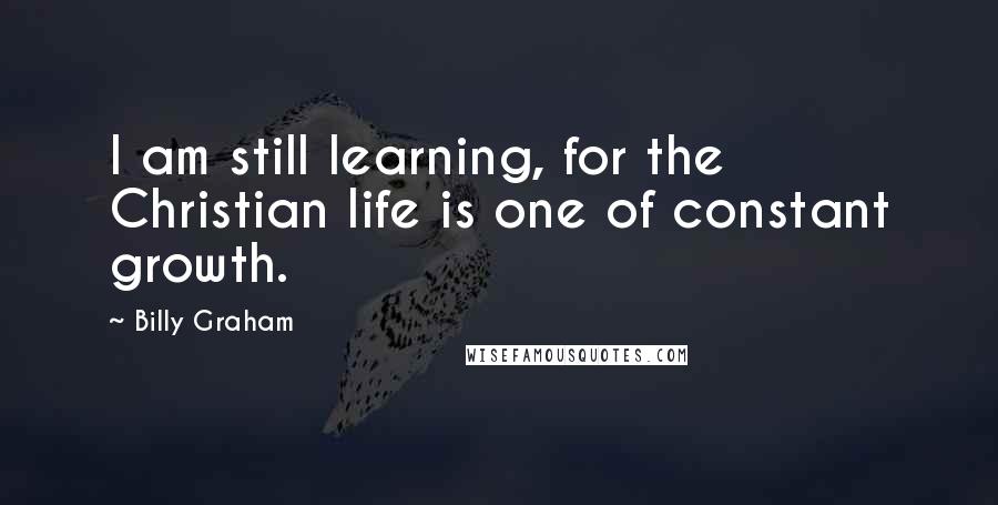 Billy Graham Quotes: I am still learning, for the Christian life is one of constant growth.