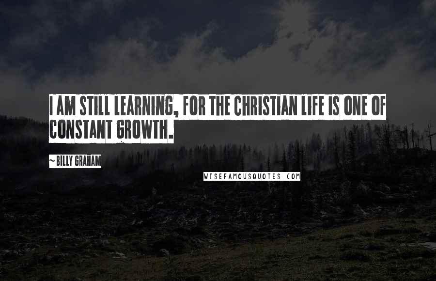 Billy Graham Quotes: I am still learning, for the Christian life is one of constant growth.