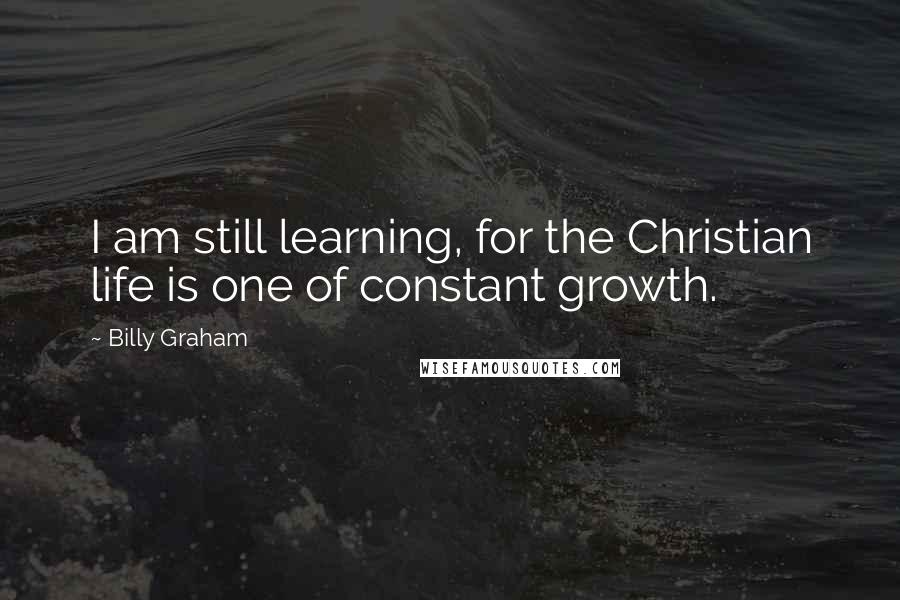 Billy Graham Quotes: I am still learning, for the Christian life is one of constant growth.