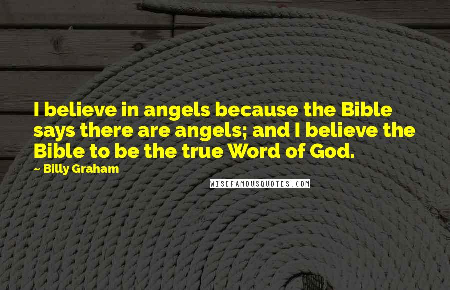 Billy Graham Quotes: I believe in angels because the Bible says there are angels; and I believe the Bible to be the true Word of God.