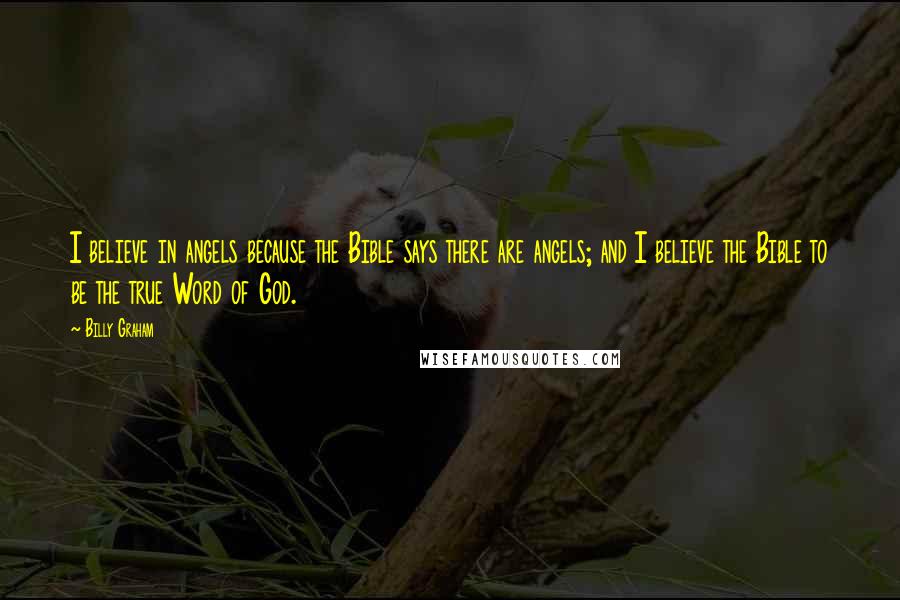 Billy Graham Quotes: I believe in angels because the Bible says there are angels; and I believe the Bible to be the true Word of God.