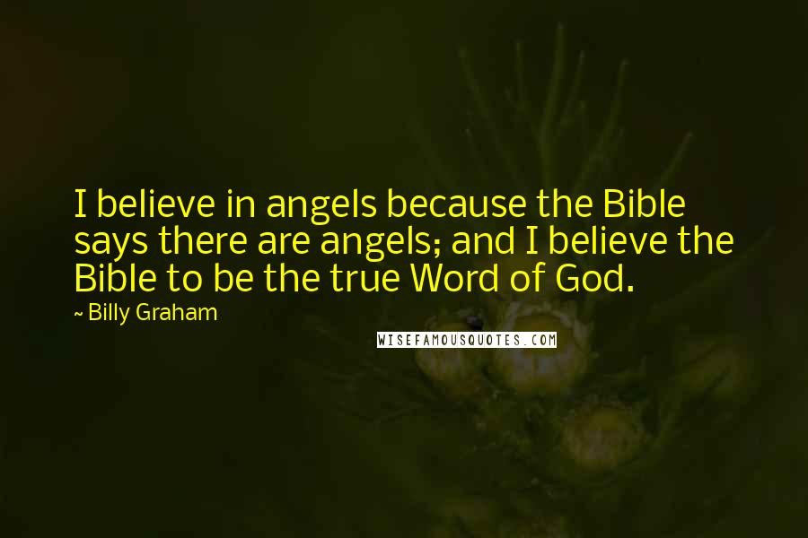 Billy Graham Quotes: I believe in angels because the Bible says there are angels; and I believe the Bible to be the true Word of God.